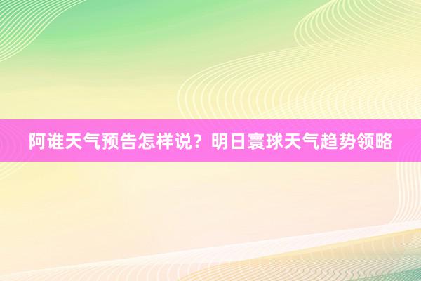 阿谁天气预告怎样说？明日寰球天气趋势领略