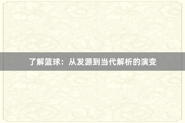 了解篮球：从发源到当代解析的演变